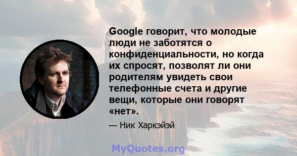 Google говорит, что молодые люди не заботятся о конфиденциальности, но когда их спросят, позволят ли они родителям увидеть свои телефонные счета и другие вещи, которые они говорят «нет».