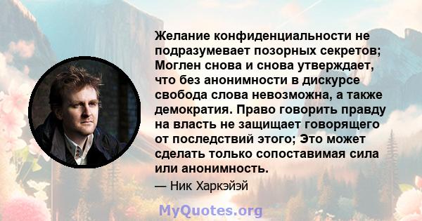 Желание конфиденциальности не подразумевает позорных секретов; Моглен снова и снова утверждает, что без анонимности в дискурсе свобода слова невозможна, а также демократия. Право говорить правду на власть не защищает