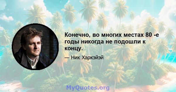 Конечно, во многих местах 80 -е годы никогда не подошли к концу.