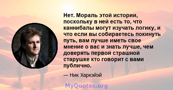 Нет. Мораль этой истории, поскольку в ней есть то, что каннибалы могут изучать логику, и что если вы собираетесь покинуть путь, вам лучше иметь свое мнение о вас и знать лучше, чем доверять первой страшной старушке кто