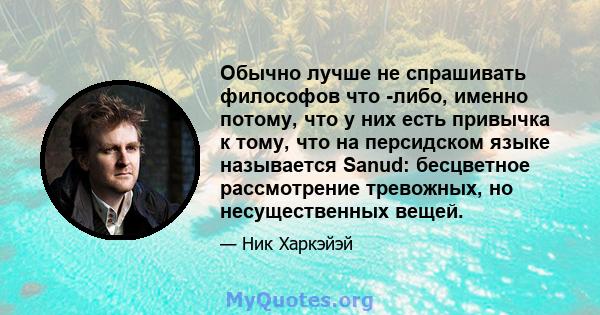 Обычно лучше не спрашивать философов что -либо, именно потому, что у них есть привычка к тому, что на персидском языке называется Sanud: бесцветное рассмотрение тревожных, но несущественных вещей.