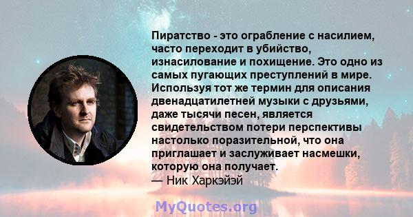 Пиратство - это ограбление с насилием, часто переходит в убийство, изнасилование и похищение. Это одно из самых пугающих преступлений в мире. Используя тот же термин для описания двенадцатилетней музыки с друзьями, даже 