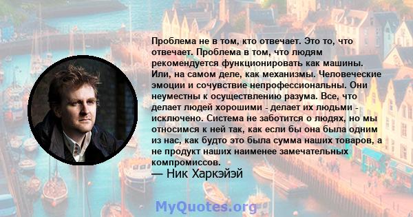 Проблема не в том, кто отвечает. Это то, что отвечает. Проблема в том, что людям рекомендуется функционировать как машины. Или, на самом деле, как механизмы. Человеческие эмоции и сочувствие непрофессиональны. Они