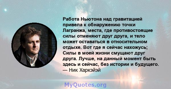 Работа Ньютона над гравитацией привела к обнаружению точки Лагранжа, места, где противостоящие силы отменяют друг друга, и тело может оставаться в относительном отдыхе. Вот где я сейчас нахожусь; Силы в моей жизни