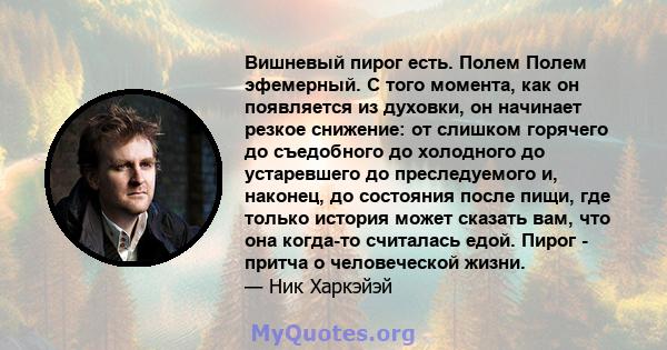 Вишневый пирог есть. Полем Полем эфемерный. С того момента, как он появляется из духовки, он начинает резкое снижение: от слишком горячего до съедобного до холодного до устаревшего до преследуемого и, наконец, до