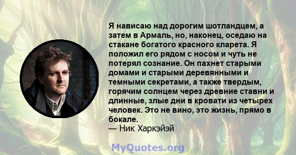 Я нависаю над дорогим шотландцем, а затем в Армаль, но, наконец, оседаю на стакане богатого красного кларета. Я положил его рядом с носом и чуть не потерял сознание. Он пахнет старыми домами и старыми деревянными и