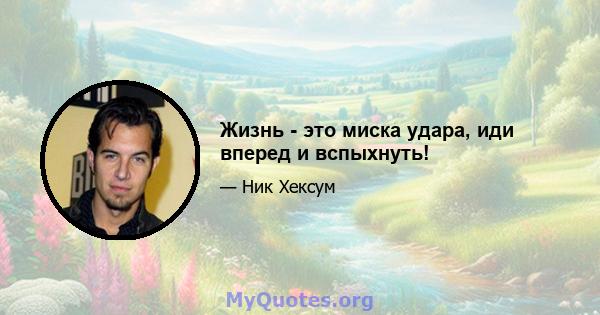 Жизнь - это миска удара, иди вперед и вспыхнуть!