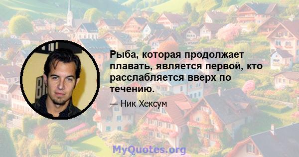 Рыба, которая продолжает плавать, является первой, кто расслабляется вверх по течению.