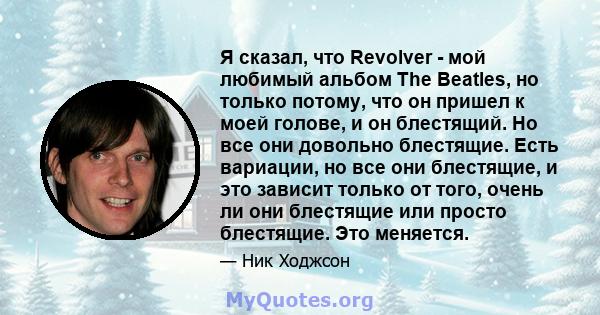 Я сказал, что Revolver - мой любимый альбом The Beatles, но только потому, что он пришел к моей голове, и он блестящий. Но все они довольно блестящие. Есть вариации, но все они блестящие, и это зависит только от того,