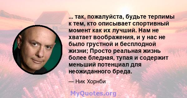 ... так, пожалуйста, будьте терпимы к тем, кто описывает спортивный момент как их лучший. Нам не хватает воображения, и у нас не было грустной и бесплодной жизни; Просто реальная жизнь более бледная, тупая и содержит