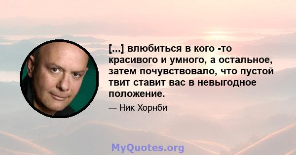 [...] влюбиться в кого -то красивого и умного, а остальное, затем почувствовало, что пустой твит ставит вас в невыгодное положение.