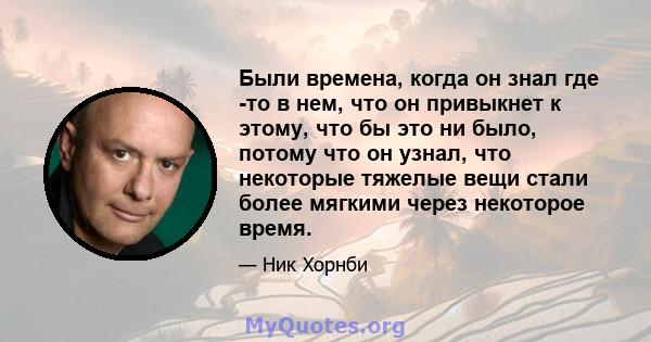 Были времена, когда он знал где -то в нем, что он привыкнет к этому, что бы это ни было, потому что он узнал, что некоторые тяжелые вещи стали более мягкими через некоторое время.