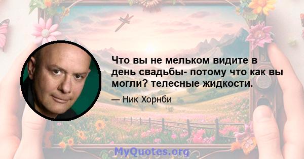 Что вы не мельком видите в день свадьбы- потому что как вы могли? телесные жидкости.