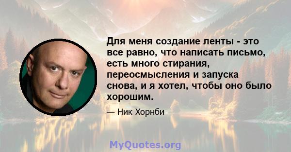 Для меня создание ленты - это все равно, что написать письмо, есть много стирания, переосмысления и запуска снова, и я хотел, чтобы оно было хорошим.