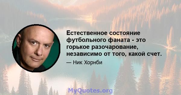 Естественное состояние футбольного фаната - это горькое разочарование, независимо от того, какой счет.