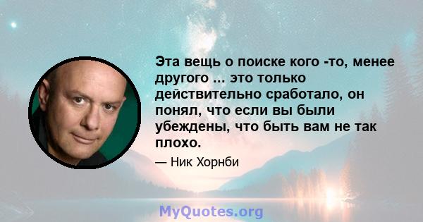 Эта вещь о поиске кого -то, менее другого ... это только действительно сработало, он понял, что если вы были убеждены, что быть вам не так плохо.