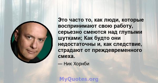 Это часто то, как люди, которые воспринимают свою работу, серьезно смеются над глупыми шутками; Как будто они недостаточны и, как следствие, страдают от преждевременного смеха.