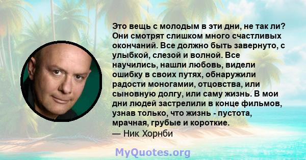 Это вещь с молодым в эти дни, не так ли? Они смотрят слишком много счастливых окончаний. Все должно быть завернуто, с улыбкой, слезой и волной. Все научились, нашли любовь, видели ошибку в своих путях, обнаружили