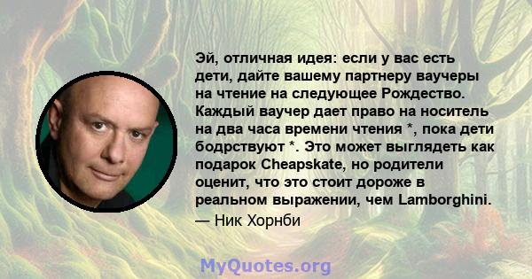 Эй, отличная идея: если у вас есть дети, дайте вашему партнеру ваучеры на чтение на следующее Рождество. Каждый ваучер дает право на носитель на два часа времени чтения *, пока дети бодрствуют *. Это может выглядеть как 