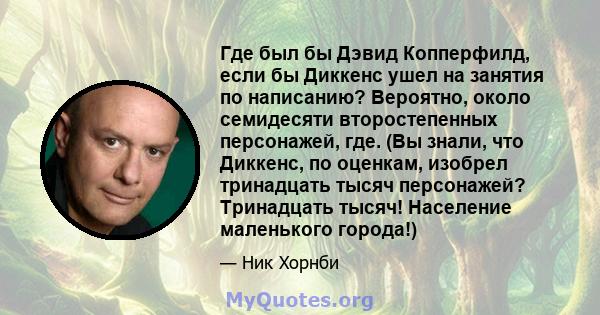 Где был бы Дэвид Копперфилд, если бы Диккенс ушел на занятия по написанию? Вероятно, около семидесяти второстепенных персонажей, где. (Вы знали, что Диккенс, по оценкам, изобрел тринадцать тысяч персонажей? Тринадцать