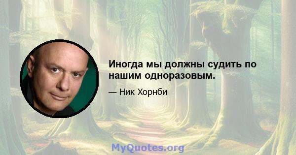 Иногда мы должны судить по нашим одноразовым.