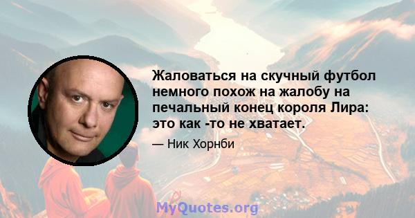 Жаловаться на скучный футбол немного похож на жалобу на печальный конец короля Лира: это как -то не хватает.