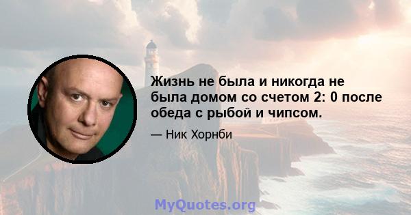 Жизнь не была и никогда не была домом со счетом 2: 0 после обеда с рыбой и чипсом.