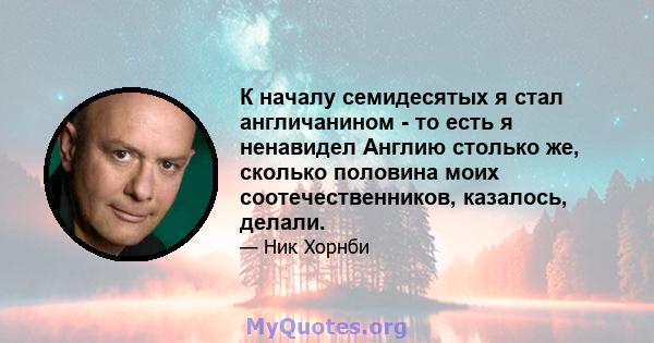 К началу семидесятых я стал англичанином - то есть я ненавидел Англию столько же, сколько половина моих соотечественников, казалось, делали.