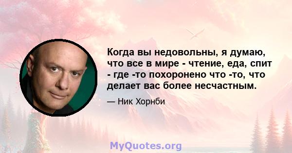 Когда вы недовольны, я думаю, что все в мире - чтение, еда, спит - где -то похоронено что -то, что делает вас более несчастным.