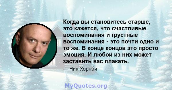 Когда вы становитесь старше, это кажется, что счастливые воспоминания и грустные воспоминания - это почти одно и то же. В конце концов это просто эмоция. И любой из них может заставить вас плакать.