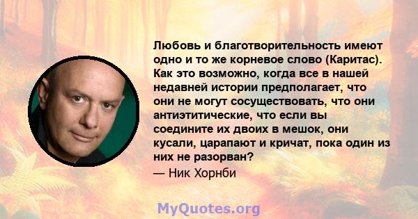 Любовь и благотворительность имеют одно и то же корневое слово (Каритас). Как это возможно, когда все в нашей недавней истории предполагает, что они не могут сосуществовать, что они антиэтитические, что если вы