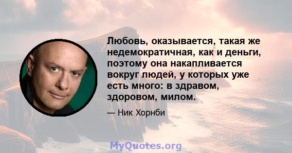 Любовь, оказывается, такая же недемократичная, как и деньги, поэтому она накапливается вокруг людей, у которых уже есть много: в здравом, здоровом, милом.