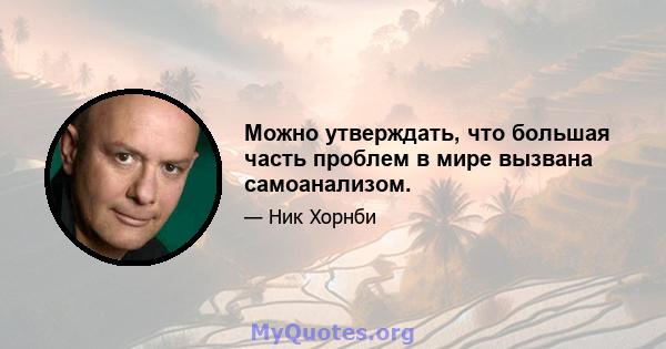 Можно утверждать, что большая часть проблем в мире вызвана самоанализом.