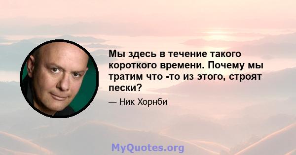 Мы здесь в течение такого короткого времени. Почему мы тратим что -то из этого, строят пески?