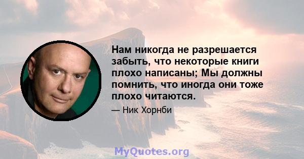 Нам никогда не разрешается забыть, что некоторые книги плохо написаны; Мы должны помнить, что иногда они тоже плохо читаются.