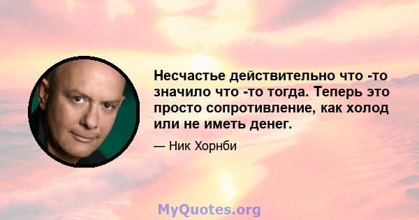 Несчастье действительно что -то значило что -то тогда. Теперь это просто сопротивление, как холод или не иметь денег.