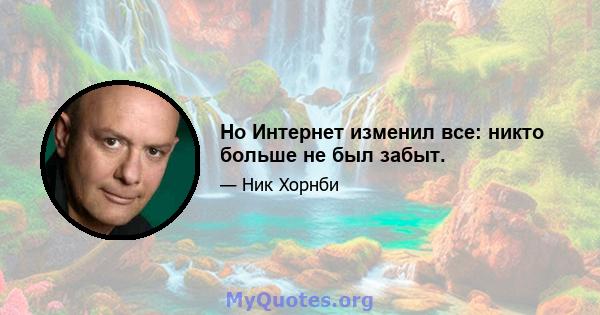 Но Интернет изменил все: никто больше не был забыт.