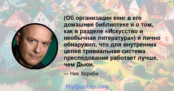 (Об организации книг в его домашней библиотеке и о том, как в разделе «Искусство и необычная литература») я лично обнаружил, что для внутренних целей тривиальная система преследования работает лучше, чем Дьюи.