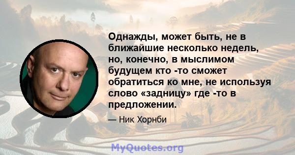 Однажды, может быть, не в ближайшие несколько недель, но, конечно, в мыслимом будущем кто -то сможет обратиться ко мне, не используя слово «задницу» где -то в предложении.