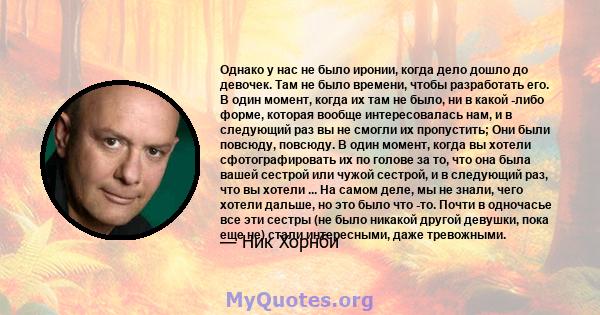 Однако у нас не было иронии, когда дело дошло до девочек. Там не было времени, чтобы разработать его. В один момент, когда их там не было, ни в какой -либо форме, которая вообще интересовалась нам, и в следующий раз вы