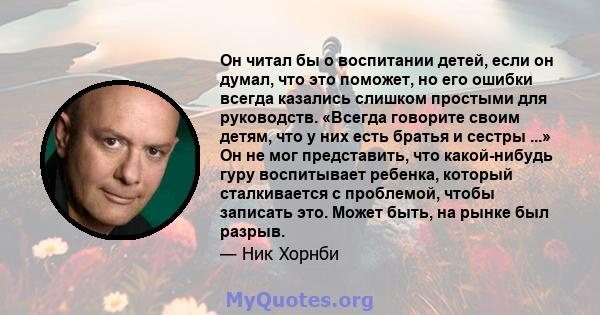 Он читал бы о воспитании детей, если он думал, что это поможет, но его ошибки всегда казались слишком простыми для руководств. «Всегда говорите своим детям, что у них есть братья и сестры ...» Он не мог представить, что 