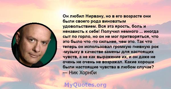 Он любил Нирвану, но в его возрасте они были своего рода виноватым удовольствием. Вся эта ярость, боль и ненависть к себе! Получил немного ... иногда сыт по горло, но он не мог притворяться, что это было что -то