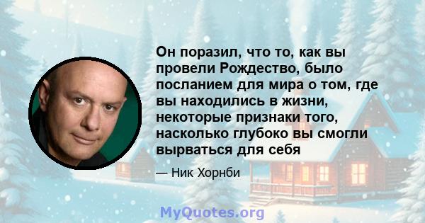 Он поразил, что то, как вы провели Рождество, было посланием для мира о том, где вы находились в жизни, некоторые признаки того, насколько глубоко вы смогли вырваться для себя