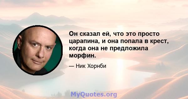 Он сказал ей, что это просто царапина, и она попала в крест, когда она не предложила морфин.