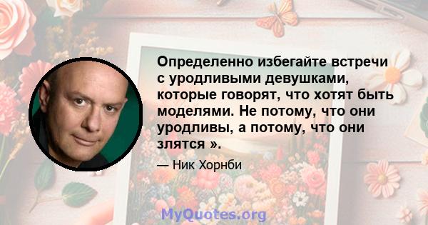 Определенно избегайте встречи с уродливыми девушками, которые говорят, что хотят быть моделями. Не потому, что они уродливы, а потому, что они злятся ».