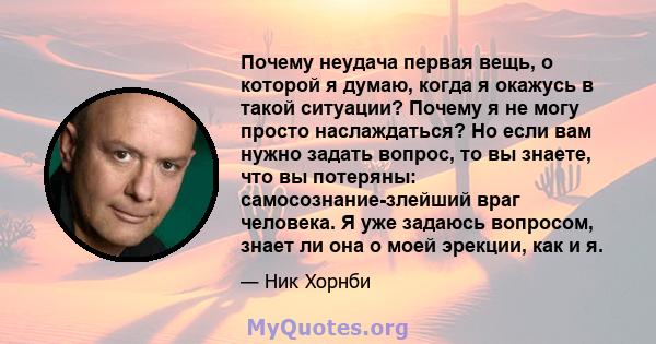 Почему неудача первая вещь, о которой я думаю, когда я окажусь в такой ситуации? Почему я не могу просто наслаждаться? Но если вам нужно задать вопрос, то вы знаете, что вы потеряны: самосознание-злейший враг человека.