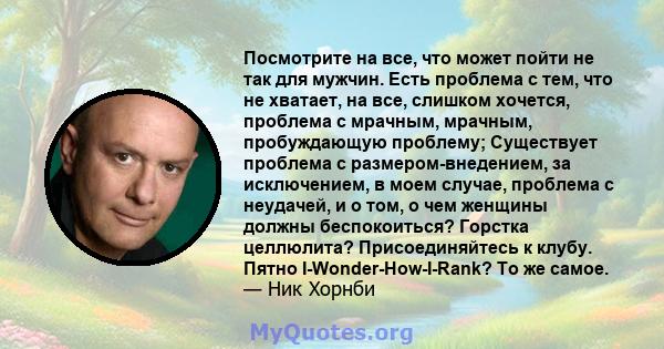 Посмотрите на все, что может пойти не так для мужчин. Есть проблема с тем, что не хватает, на все, слишком хочется, проблема с мрачным, мрачным, пробуждающую проблему; Существует проблема с размером-внедением, за