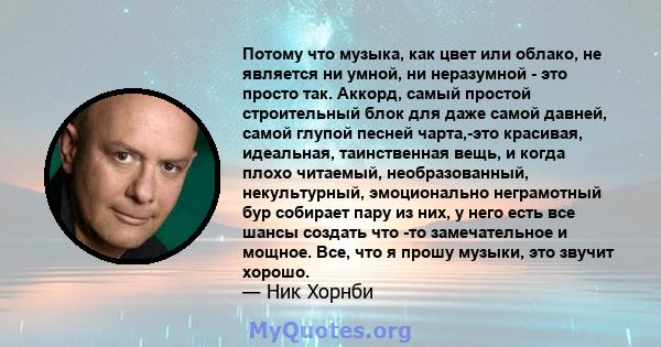 Потому что музыка, как цвет или облако, не является ни умной, ни неразумной - это просто так. Аккорд, самый простой строительный блок для даже самой давней, самой глупой песней чарта,-это красивая, идеальная,