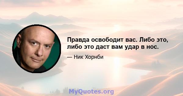 Правда освободит вас. Либо это, либо это даст вам удар в нос.