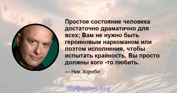 Простое состояние человека достаточно драматично для всех; Вам не нужно быть героиновым наркоманом или поэтом исполнения, чтобы испытать крайность. Вы просто должны кого -то любить.